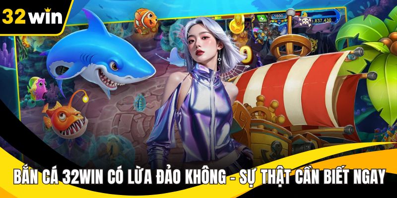 Bắn Cá 32WIN Có Lừa Đảo Không - Sự Thật Cần Biết Ngay