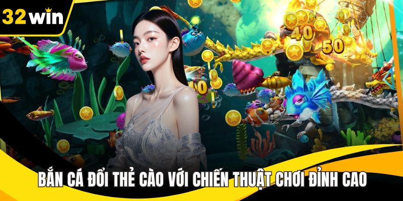Bắn Cá Đổi Thẻ Cào Kịch Tính Với Chiến Thuật Chơi Đỉnh Cao