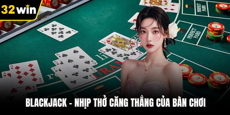 Blackjack – nhịp thở căng thẳng của bàn chơi