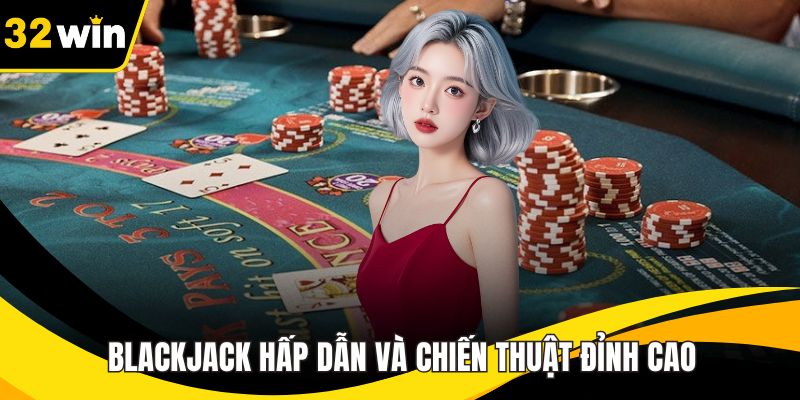 Blackjack Hấp Dẫn Và Chiến Thuật Đỉnh Cao Cùng Với 32WIN