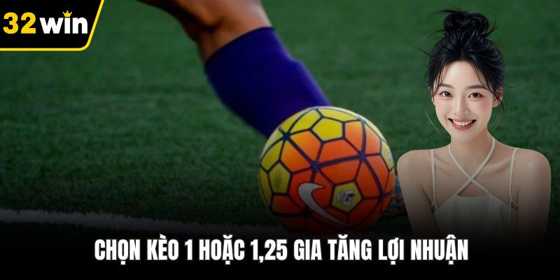 Chọn kèo 1 hoặc 1,25 gia tăng lợi nhuận