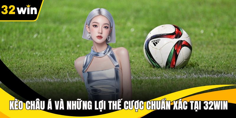 Kèo Châu Á Và Những Lợi Thế Cược Chuẩn Xác Tại 32WIN