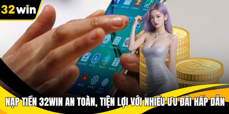 Nạp Tiền 32WIN An Toàn, Tiện Lợi Với Nhiều Ưu Đãi Hấp Dẫn